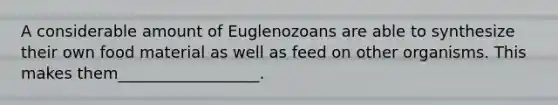 A considerable amount of Euglenozoans are able to synthesize their own food material as well as feed on other organisms. This makes them__________________.