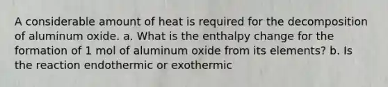 A considerable amount of heat is required for the decomposition of aluminum oxide. a. What is the enthalpy change for the formation of 1 mol of aluminum oxide from its elements? b. Is the reaction endothermic or exothermic