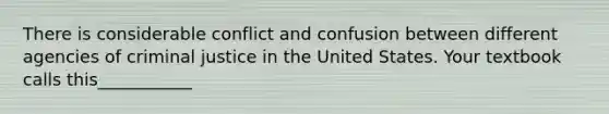 There is considerable conflict and confusion between different agencies of criminal justice in the United States. Your textbook calls this___________