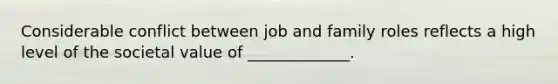 Considerable conflict between job and family roles reflects a high level of the societal value of _____________.