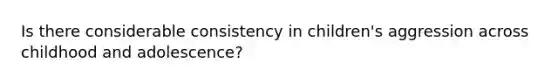 Is there considerable consistency in children's aggression across childhood and adolescence?