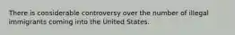 There is considerable controversy over the number of illegal immigrants coming into the United States.