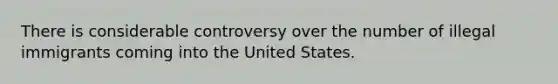 There is considerable controversy over the number of illegal immigrants coming into the United States.