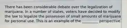 There has been considerable debate over the legalization of marijuana. In a number of states, voters have decided to modify the law to legalize the possession of small amounts of marijuana for personal use. This is an example of the _________ perspective.