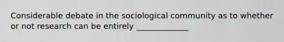 Considerable debate in the sociological community as to whether or not research can be entirely _____________