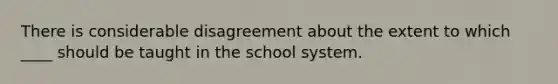 There is considerable disagreement about the extent to which ____ should be taught in the school system.