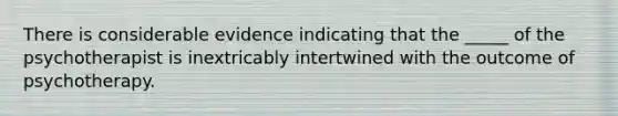 There is considerable evidence indicating that the _____ of the psychotherapist is inextricably intertwined with the outcome of psychotherapy.