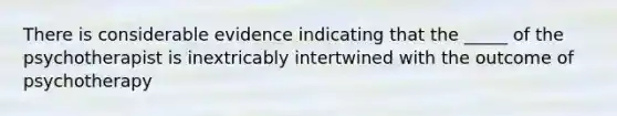 There is considerable evidence indicating that the _____ of the psychotherapist is inextricably intertwined with the outcome of psychotherapy