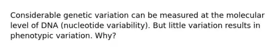 Considerable genetic variation can be measured at the molecular level of DNA (nucleotide variability). But little variation results in phenotypic variation. Why?