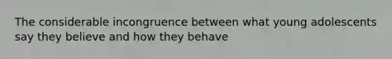 The considerable incongruence between what young adolescents say they believe and how they behave