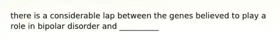 there is a considerable lap between the genes believed to play a role in bipolar disorder and __________