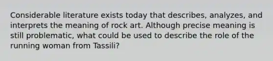 Considerable literature exists today that describes, analyzes, and interprets the meaning of rock art. Although precise meaning is still problematic, what could be used to describe the role of the running woman from Tassili?