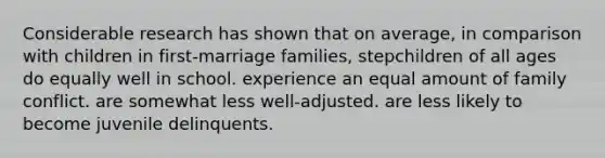 Considerable research has shown that on average, in comparison with children in first-marriage families, stepchildren of all ages do equally well in school. experience an equal amount of family conflict. are somewhat less well-adjusted. are less likely to become juvenile delinquents.