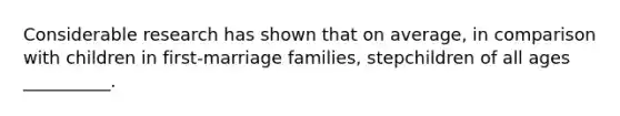 Considerable research has shown that on average, in comparison with children in first-marriage families, stepchildren of all ages __________.