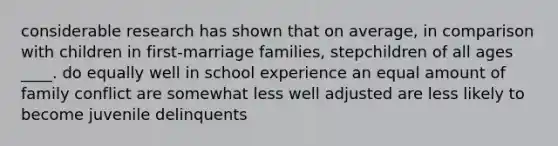 considerable research has shown that on average, in comparison with children in first-marriage families, stepchildren of all ages ____. do equally well in school experience an equal amount of family conflict are somewhat less well adjusted are less likely to become juvenile delinquents