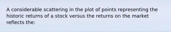 A considerable scattering in the plot of points representing the historic returns of a stock versus the returns on the market reflects the: