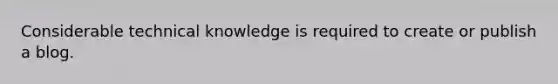 Considerable technical knowledge is required to create or publish a blog.