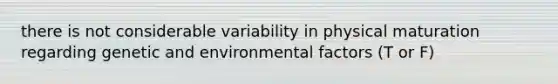 there is not considerable variability in physical maturation regarding genetic and environmental factors (T or F)