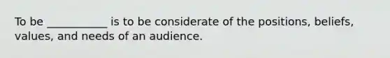 To be ___________ is to be considerate of the positions, beliefs, values, and needs of an audience.