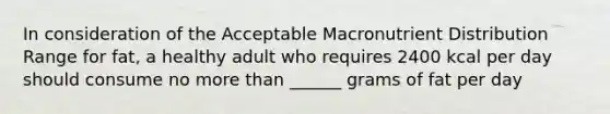 In consideration of the Acceptable Macronutrient Distribution Range for fat, a healthy adult who requires 2400 kcal per day should consume no <a href='https://www.questionai.com/knowledge/keWHlEPx42-more-than' class='anchor-knowledge'>more than</a> ______ grams of fat per day