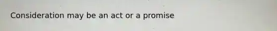 Consideration may be an act or a promise