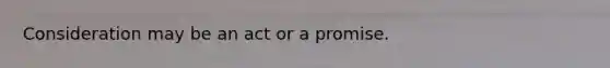 Consideration may be an act or a promise.