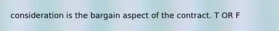 consideration is the bargain aspect of the contract. T OR F