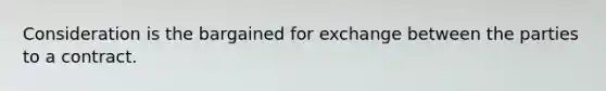 Consideration is the bargained for exchange between the parties to a contract.