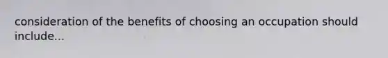 consideration of the benefits of choosing an occupation should include...