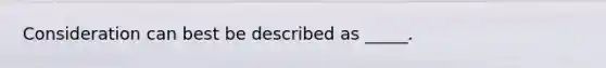 Consideration can best be described as _____.