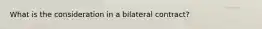 What is the consideration in a bilateral contract?