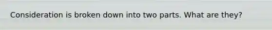 Consideration is broken down into two parts. What are they?