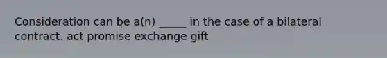 Consideration can be a(n) _____ in the case of a bilateral contract. act promise exchange gift