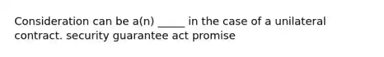 Consideration can be a(n) _____ in the case of a unilateral contract. security guarantee act promise