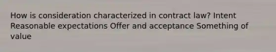 How is consideration characterized in contract law? Intent Reasonable expectations Offer and acceptance Something of value