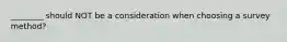 ________ should NOT be a consideration when choosing a survey method?