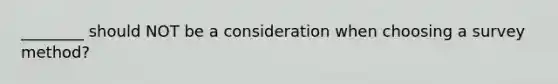 ________ should NOT be a consideration when choosing a survey method?