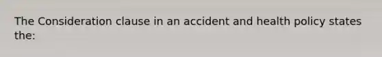 The Consideration clause in an accident and health policy states the: