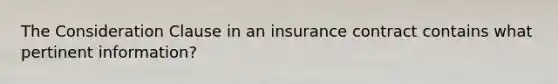 The Consideration Clause in an insurance contract contains what pertinent information?