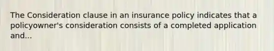 The Consideration clause in an insurance policy indicates that a policyowner's consideration consists of a completed application and...