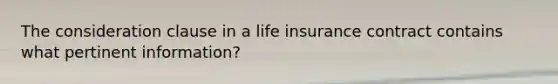 The consideration clause in a life insurance contract contains what pertinent information?