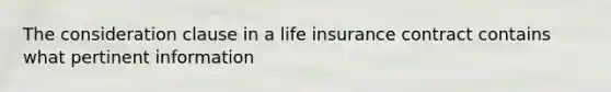 The consideration clause in a life insurance contract contains what pertinent information