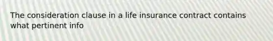 The consideration clause in a life insurance contract contains what pertinent info