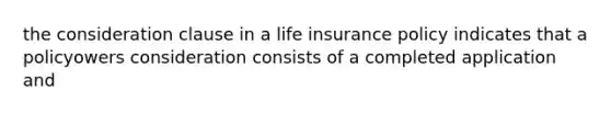 the consideration clause in a life insurance policy indicates that a policyowers consideration consists of a completed application and