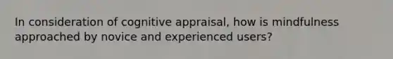 In consideration of cognitive appraisal, how is mindfulness approached by novice and experienced users?