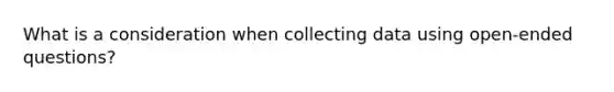 What is a consideration when collecting data using open-ended questions?