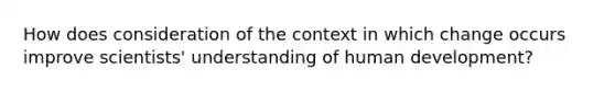 How does consideration of the context in which change occurs improve scientists' understanding of human development?