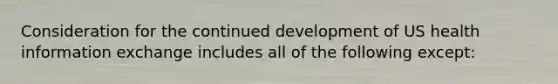 Consideration for the continued development of US health information exchange includes all of the following except: