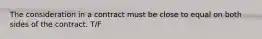 The consideration in a contract must be close to equal on both sides of the contract. T/F