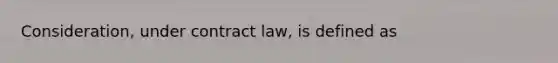 Consideration, under contract law, is defined as